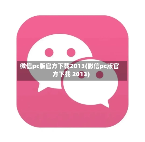 微信pc版官方下载2013(微信pc版官方下载 2013)-第3张图片