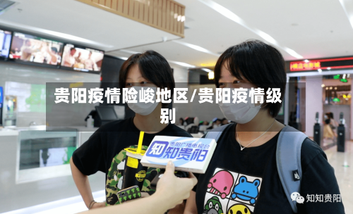 贵阳疫情险峻地区/贵阳疫情级别