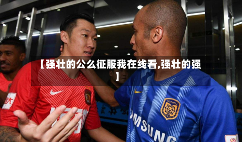 【强壮的公么征服我在线看,强壮的强】
