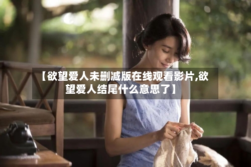 【欲望爱人未删减版在线观看影片,欲望爱人结尾什么意思了】-第2张图片
