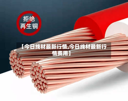 【今日线材最新行情,今日线材最新行情费用】