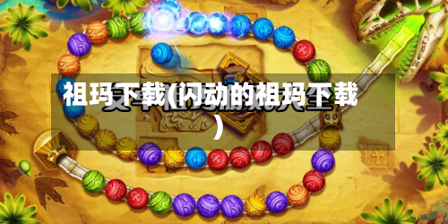 祖玛下载(闪动的祖玛下载)-第2张图片