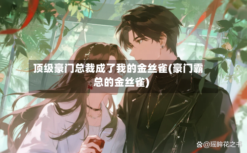 顶级豪门总裁成了我的金丝雀(豪门霸总的金丝雀)-第3张图片