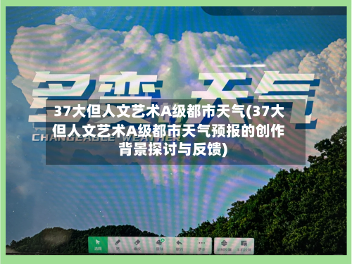37大但人文艺术A级都市天气(37大但人文艺术A级都市天气预报的创作背景探讨与反馈)-第3张图片