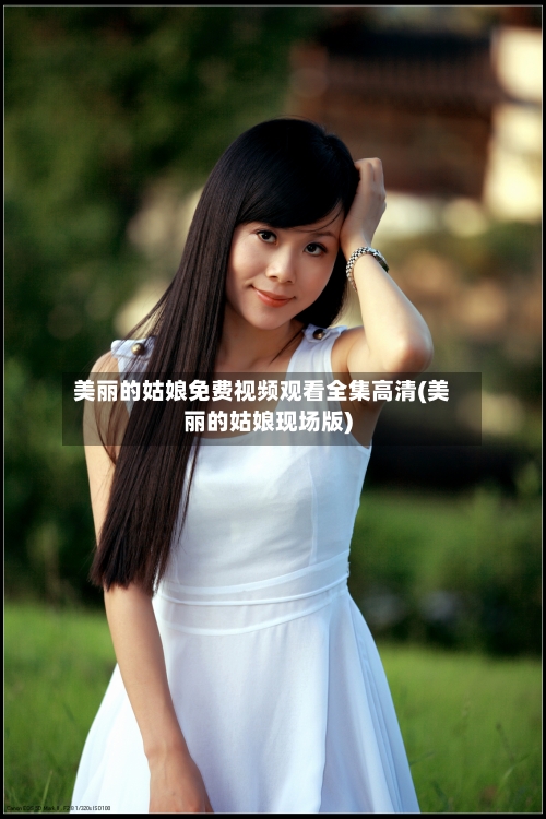 美丽的姑娘免费视频观看全集高清(美丽的姑娘现场版)-第3张图片