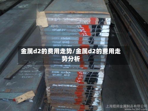金属d2的费用走势/金属d2的费用走势分析