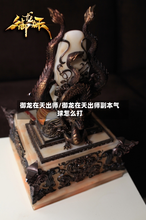御龙在天出师/御龙在天出师副本气球怎么打