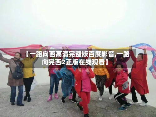 【一路向西高清完整版百度影音,一路向完西2正版在线观看】-第3张图片