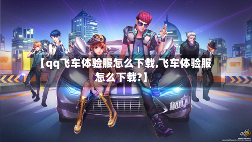 【qq飞车体验服怎么下载,飞车体验服怎么下载?】-第2张图片