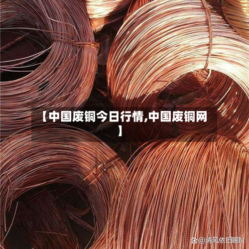 【中国废铜今日行情,中国废铜网】