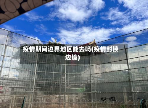 疫情期间边界地区能去吗(疫情封锁边境)-第2张图片