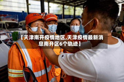 【天津南开疫情地区,天津疫情最新消息南开区6个轨迹】