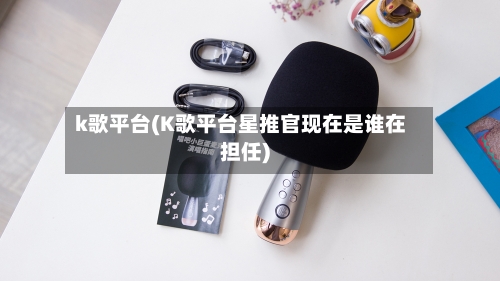 k歌平台(K歌平台星推官现在是谁在担任)-第2张图片