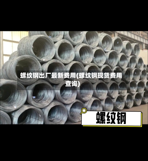 螺纹钢出厂最新费用(螺纹钢现货费用查询)-第2张图片