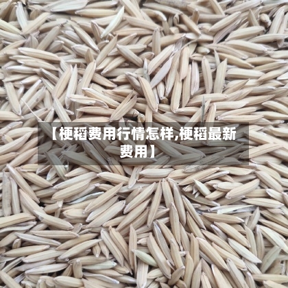 【梗稻费用行情怎样,梗稻最新费用】