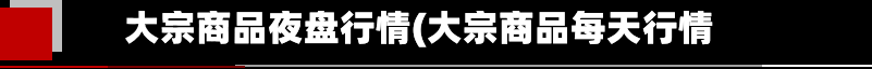 大宗商品夜盘行情(大宗商品每天行情)