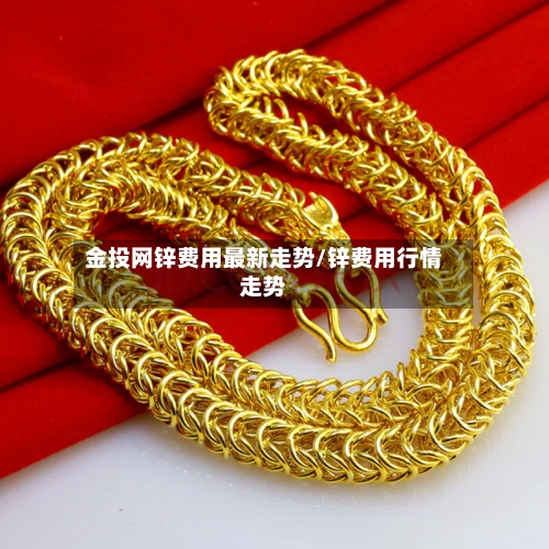 金投网锌费用最新走势/锌费用行情走势