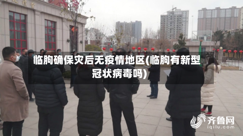 临朐确保灾后无疫情地区(临朐有新型冠状病毒吗)-第2张图片