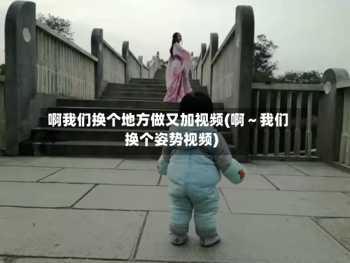 啊我们换个地方做又加视频(啊～我们换个姿势视频)-第3张图片