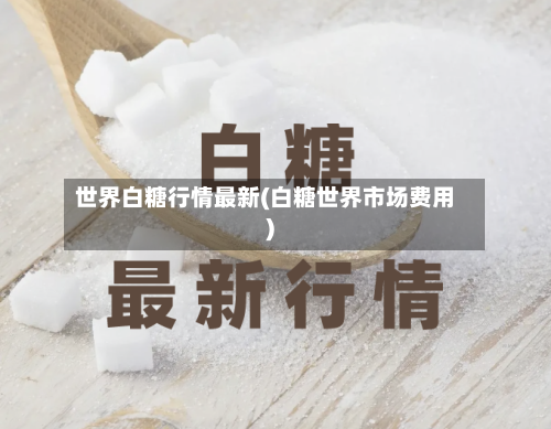世界白糖行情最新(白糖世界市场费用)