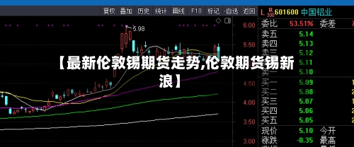 【最新伦敦锡期货走势,伦敦期货锡新浪】