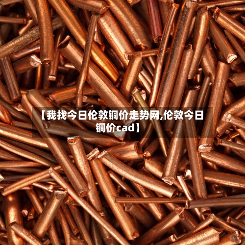 【我找今日伦敦铜价走势网,伦敦今日铜价cad】