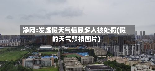 净网:发虚假天气信息多人被处罚(假的天气预报图片)