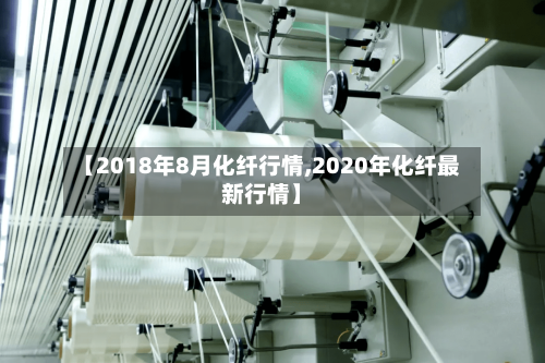 【2018年8月化纤行情,2020年化纤最新行情】