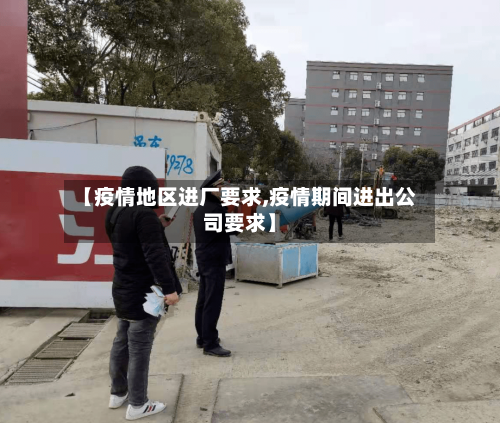 【疫情地区进厂要求,疫情期间进出公司要求】