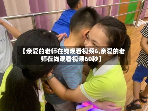 【亲爱的老师在线观看视频6,亲爱的老师在线观看视频60秒】
