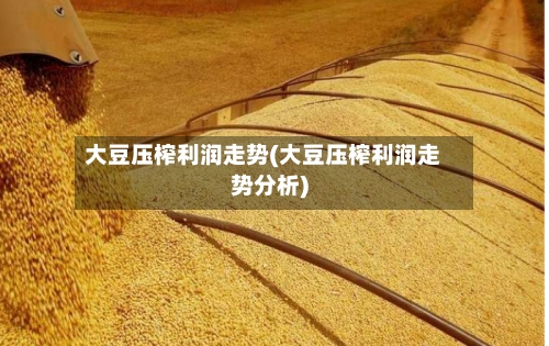 大豆压榨利润走势(大豆压榨利润走势分析)