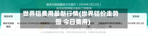 世界铝费用最新行情(世界铝价走势图 今日费用)