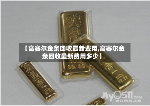 【高赛尔金条回收最新费用,高赛尔金条回收最新费用多少】