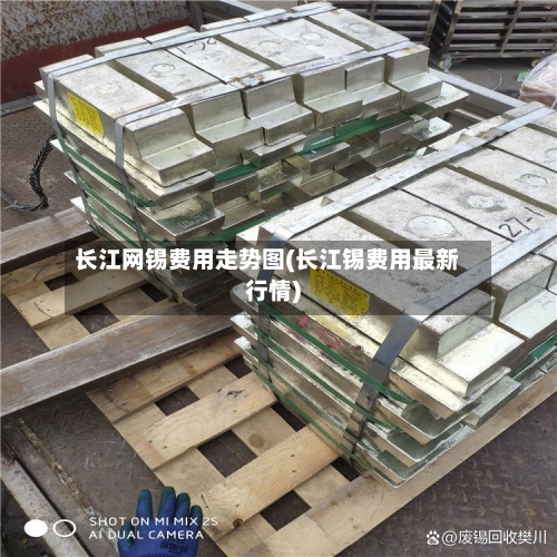 长江网锡费用走势图(长江锡费用最新行情)