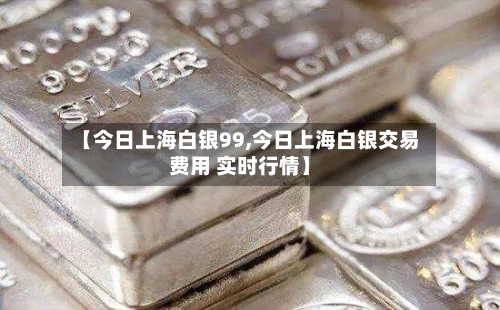 【今日上海白银99,今日上海白银交易费用 实时行情】