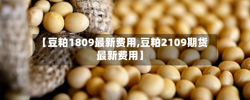 【豆粕1809最新费用,豆粕2109期货最新费用】