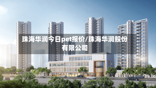 珠海华润今日pet报价/珠海华润股份有限公司