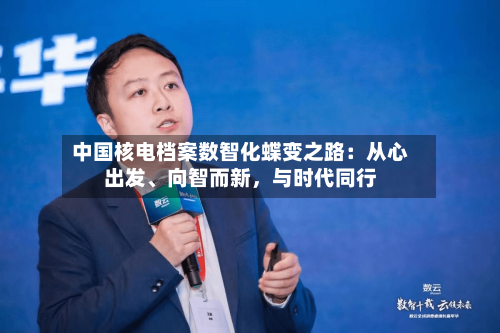 中国核电档案数智化蝶变之路：从心出发、向智而新，与时代同行-第2张图片