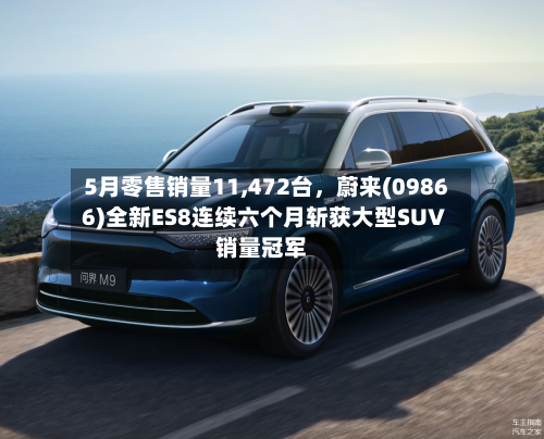 5月零售销量11,472台，蔚来(09866)全新ES8连续六个月斩获大型SUV销量冠军