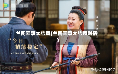 兰闺喜事大结局(兰闺喜事大结局剧情)-第2张图片