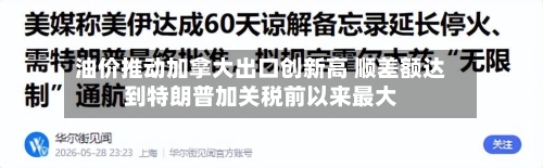 油价推动加拿大出口创新高 顺差额达到特朗普加关税前以来最大-第2张图片