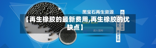 【再生橡胶的最新费用,再生橡胶的优缺点】-第2张图片