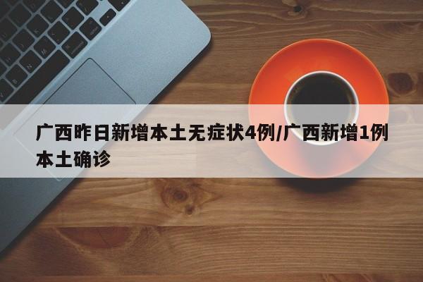 广西昨日新增本土无症状4例/广西新增1例本土确诊