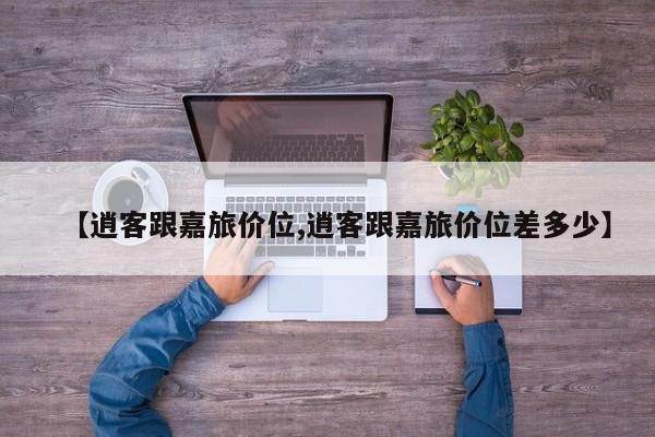 【逍客跟嘉旅价位,逍客跟嘉旅价位差多少】