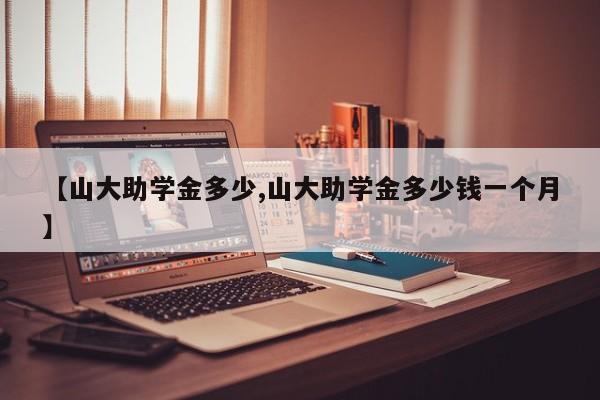 【山大助学金多少,山大助学金多少钱一个月】