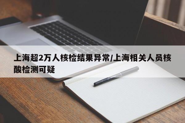 上海超2万人核检结果异常/上海相关人员核酸检测可疑