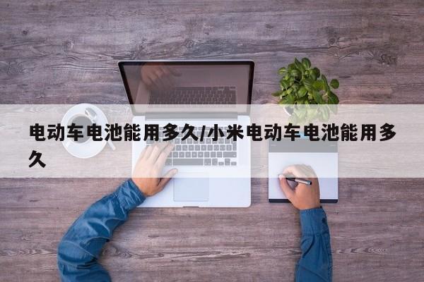 电动车电池能用多久/小米电动车电池能用多久