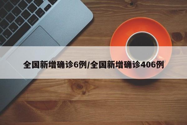 全国新增确诊6例/全国新增确诊406例