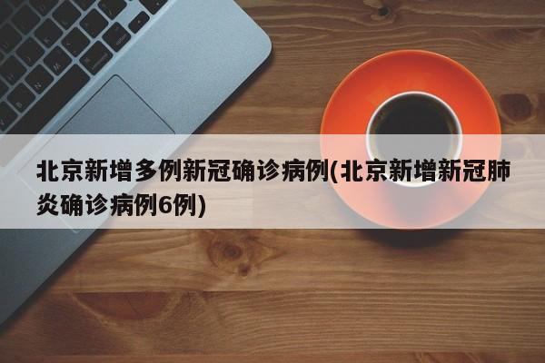 北京新增多例新冠确诊病例(北京新增新冠肺炎确诊病例6例)