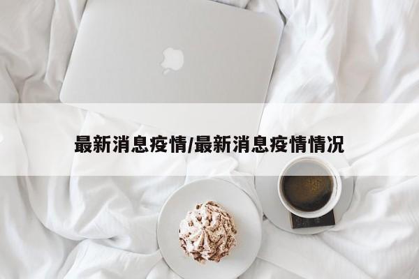 最新消息疫情/最新消息疫情情况